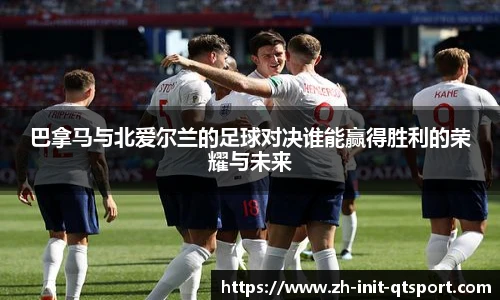 巴拿马与北爱尔兰的足球对决谁能赢得胜利的荣耀与未来